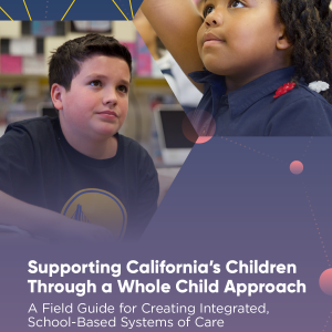 Supporting California's Children Through a Whole Child Approach. A field guide for creating integrated, school-based systems of care